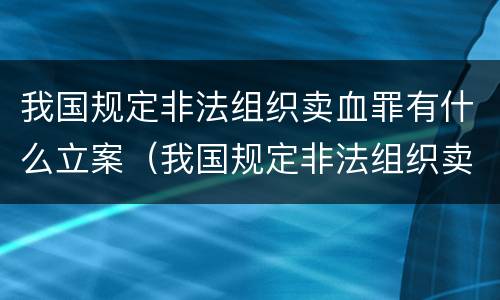 我国规定非法组织卖血罪有什么立案（我国规定非法组织卖血罪有什么立案条件）