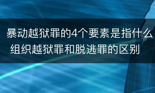 暴动越狱罪的4个要素是指什么 组织越狱罪和脱逃罪的区别