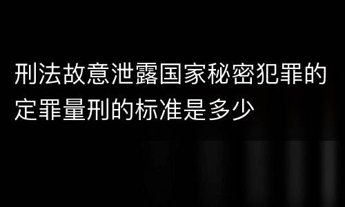 刑法故意泄露国家秘密犯罪的定罪量刑的标准是多少