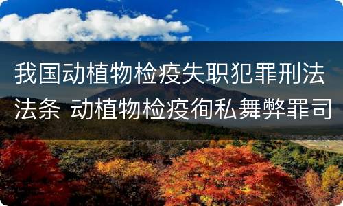 我国动植物检疫失职犯罪刑法法条 动植物检疫徇私舞弊罪司法解释