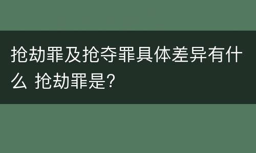 抢劫罪及抢夺罪具体差异有什么 抢劫罪是?