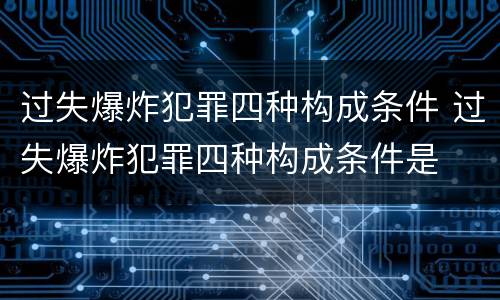 过失爆炸犯罪四种构成条件 过失爆炸犯罪四种构成条件是