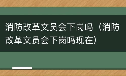 消防改革文员会下岗吗（消防改革文员会下岗吗现在）