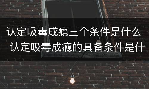 认定吸毒成瘾三个条件是什么 认定吸毒成瘾的具备条件是什么