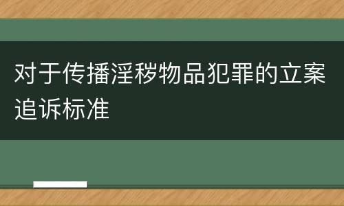 对于传播淫秽物品犯罪的立案追诉标准