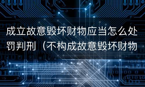 成立故意毁坏财物应当怎么处罚判刑（不构成故意毁坏财物罪的情形）