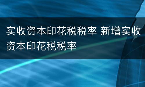 实收资本印花税税率 新增实收资本印花税税率