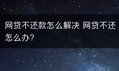 网贷不还款怎么解决 网贷不还怎么办?