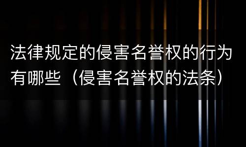 法律规定的侵害名誉权的行为有哪些（侵害名誉权的法条）