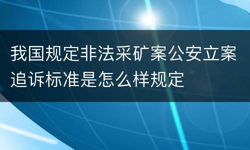 我国规定非法采矿案公安立案追诉标准是怎么样规定