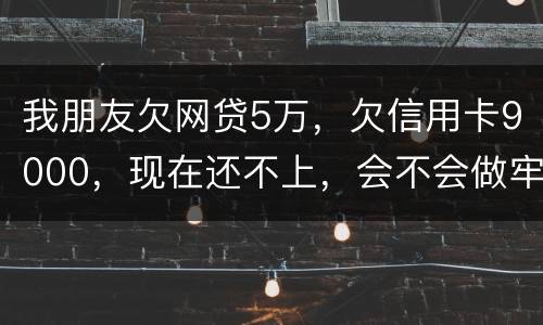 我朋友欠网贷5万，欠信用卡9000，现在还不上，会不会做牢呢