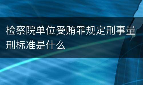 检察院单位受贿罪规定刑事量刑标准是什么