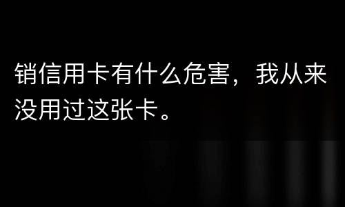 销信用卡有什么危害，我从来没用过这张卡。