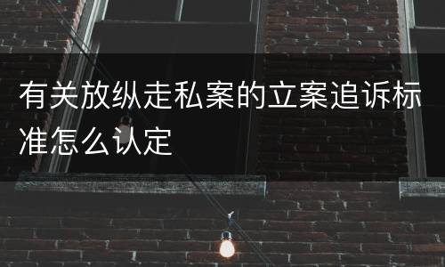 有关放纵走私案的立案追诉标准怎么认定