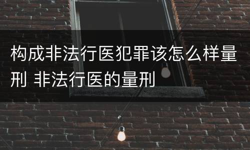 构成非法行医犯罪该怎么样量刑 非法行医的量刑