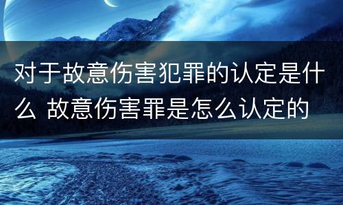 对于故意伤害犯罪的认定是什么 故意伤害罪是怎么认定的