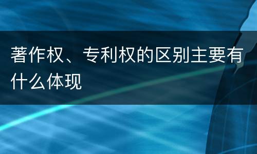 著作权、专利权的区别主要有什么体现