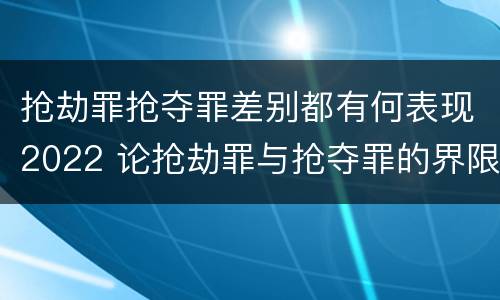 抢劫罪抢夺罪差别都有何表现2022 论抢劫罪与抢夺罪的界限