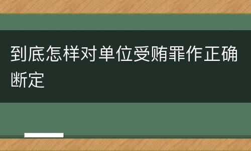 到底怎样对单位受贿罪作正确断定