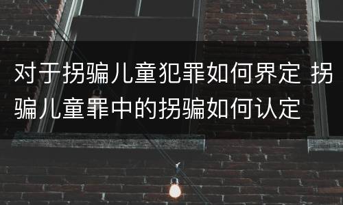 对于拐骗儿童犯罪如何界定 拐骗儿童罪中的拐骗如何认定