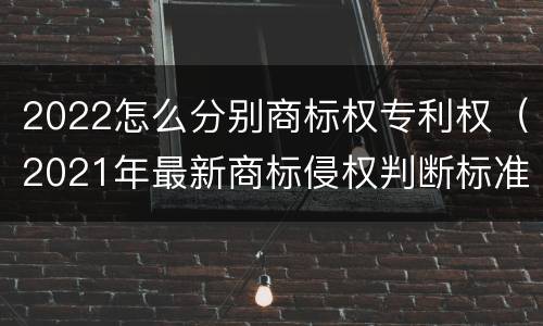 2022怎么分别商标权专利权（2021年最新商标侵权判断标准）