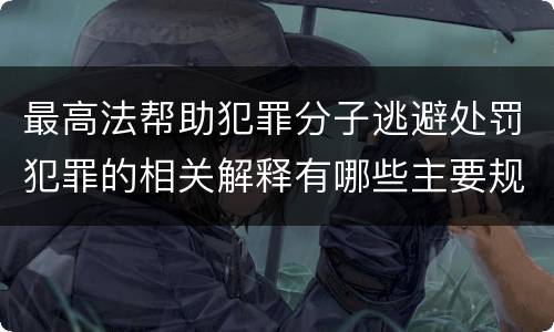 最高法帮助犯罪分子逃避处罚犯罪的相关解释有哪些主要规定