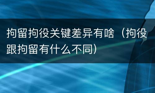 拘留拘役关键差异有啥（拘役跟拘留有什么不同）