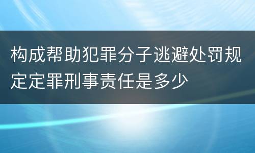 构成帮助犯罪分子逃避处罚规定定罪刑事责任是多少