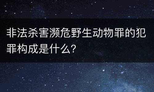 非法杀害濒危野生动物罪的犯罪构成是什么？