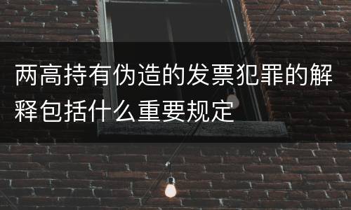 两高持有伪造的发票犯罪的解释包括什么重要规定