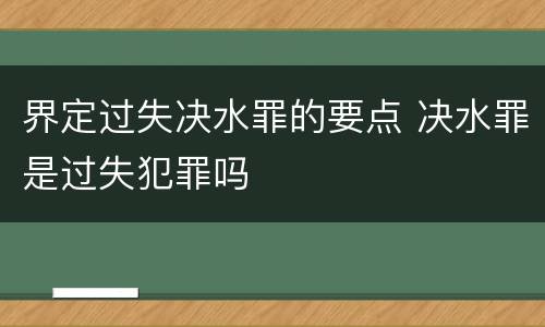 界定过失决水罪的要点 决水罪是过失犯罪吗