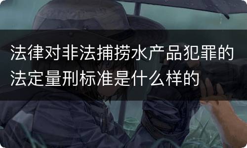 法律对非法捕捞水产品犯罪的法定量刑标准是什么样的