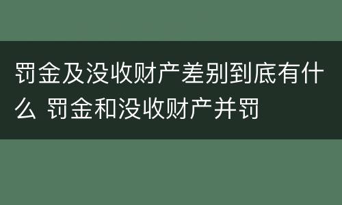 罚金及没收财产差别到底有什么 罚金和没收财产并罚