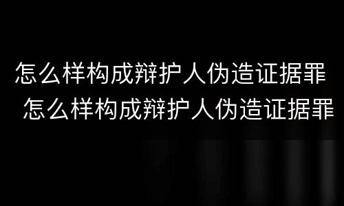 怎么样构成辩护人伪造证据罪 怎么样构成辩护人伪造证据罪呢