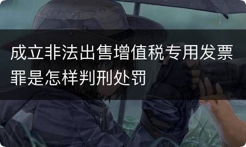 成立非法出售增值税专用发票罪是怎样判刑处罚