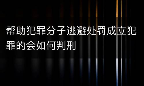 帮助犯罪分子逃避处罚成立犯罪的会如何判刑