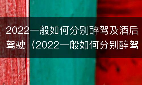 2022一般如何分别醉驾及酒后驾驶（2022一般如何分别醉驾及酒后驾驶和醉驾）