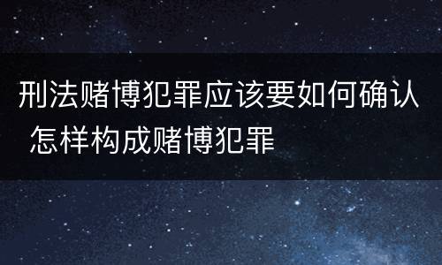 刑法赌博犯罪应该要如何确认 怎样构成赌博犯罪