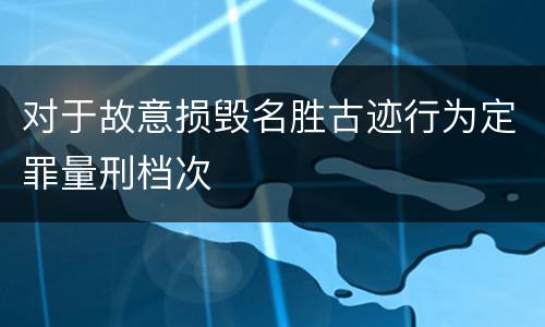 对于故意损毁名胜古迹行为定罪量刑档次