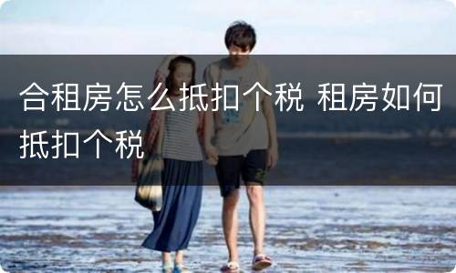 合租房怎么抵扣个税 租房如何抵扣个税