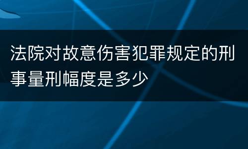 法院对故意伤害犯罪规定的刑事量刑幅度是多少