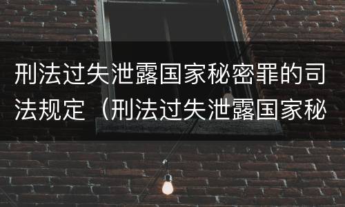 刑法过失泄露国家秘密罪的司法规定（刑法过失泄露国家秘密罪的司法规定是）