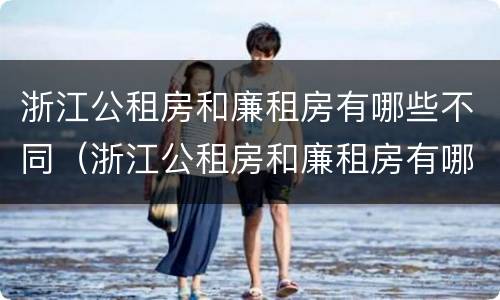 浙江公租房和廉租房有哪些不同（浙江公租房和廉租房有哪些不同地方）