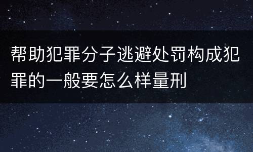 帮助犯罪分子逃避处罚构成犯罪的一般要怎么样量刑