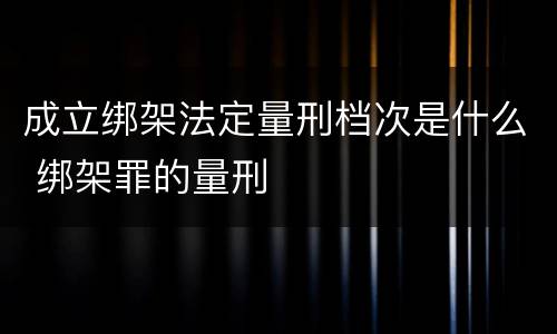 成立绑架法定量刑档次是什么 绑架罪的量刑