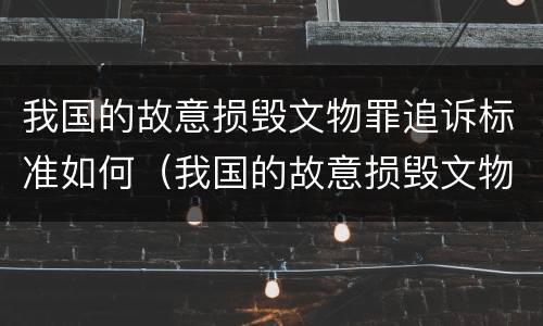 我国的故意损毁文物罪追诉标准如何（我国的故意损毁文物罪追诉标准如何确定）