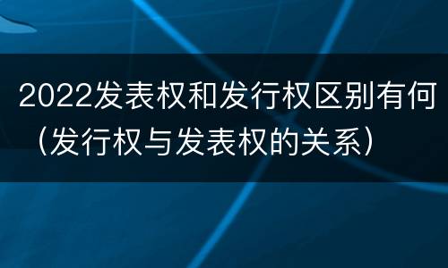 2022发表权和发行权区别有何（发行权与发表权的关系）