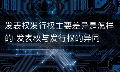 发表权发行权主要差异是怎样的 发表权与发行权的异同