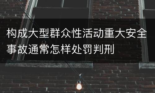 构成大型群众性活动重大安全事故通常怎样处罚判刑