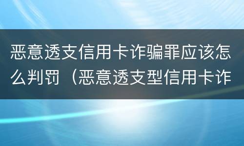 恶意透支信用卡诈骗罪应该怎么判罚（恶意透支型信用卡诈骗）